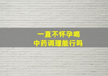 一直不怀孕喝中药调理能行吗