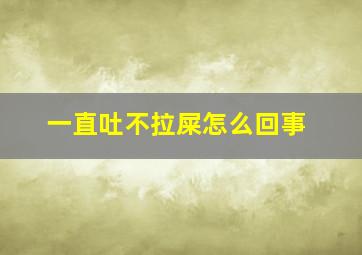 一直吐不拉屎怎么回事