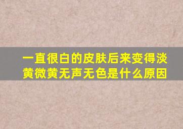 一直很白的皮肤后来变得淡黄微黄无声无色是什么原因