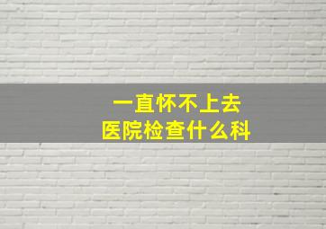 一直怀不上去医院检查什么科