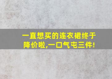 一直想买的连衣裙终于降价啦,一口气屯三件!