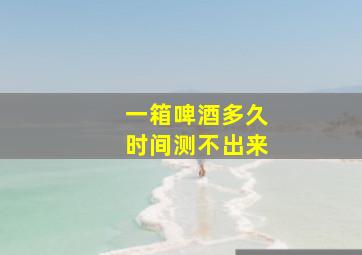 一箱啤酒多久时间测不出来