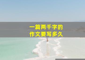 一篇两千字的作文要写多久