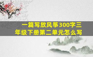 一篇写放风筝300字三年级下册第二单元怎么写