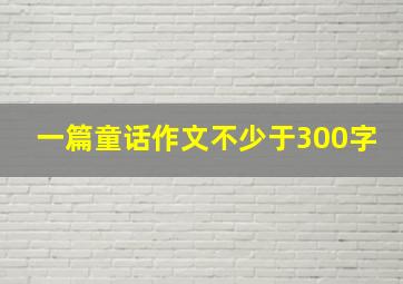 一篇童话作文不少于300字