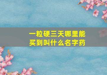 一粒硬三天哪里能买到叫什么名字药