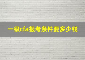 一级cfa报考条件要多少钱