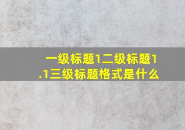 一级标题1二级标题1.1三级标题格式是什么