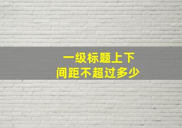 一级标题上下间距不超过多少