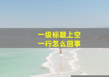 一级标题上空一行怎么回事