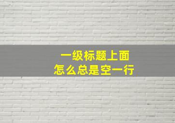 一级标题上面怎么总是空一行