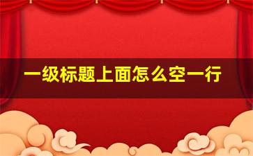 一级标题上面怎么空一行