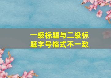 一级标题与二级标题字号格式不一致