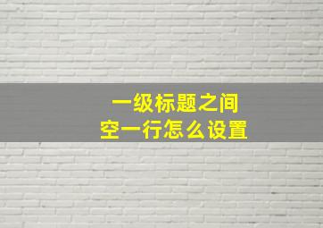 一级标题之间空一行怎么设置