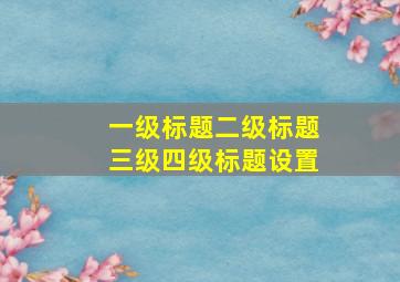 一级标题二级标题三级四级标题设置