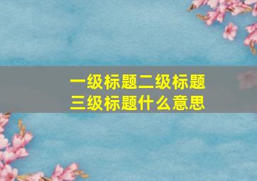 一级标题二级标题三级标题什么意思