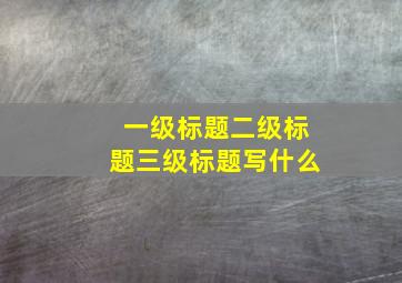 一级标题二级标题三级标题写什么