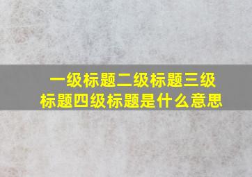 一级标题二级标题三级标题四级标题是什么意思