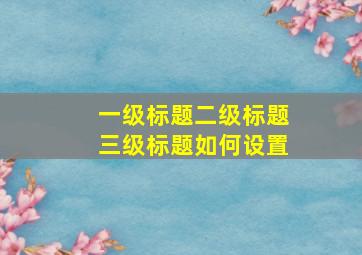 一级标题二级标题三级标题如何设置