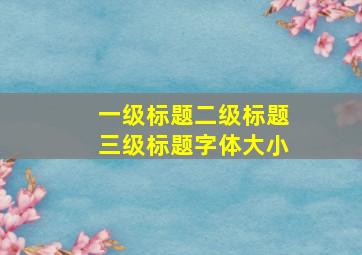 一级标题二级标题三级标题字体大小