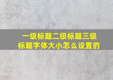 一级标题二级标题三级标题字体大小怎么设置的