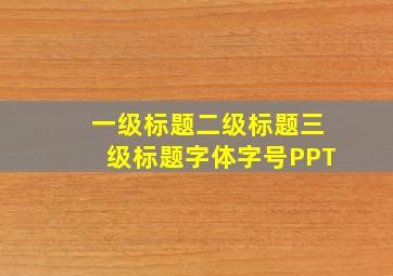 一级标题二级标题三级标题字体字号PPT