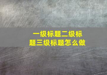 一级标题二级标题三级标题怎么做