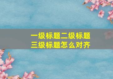 一级标题二级标题三级标题怎么对齐