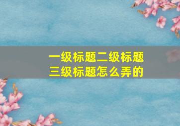 一级标题二级标题三级标题怎么弄的