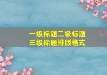 一级标题二级标题三级标题排版格式