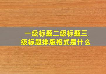 一级标题二级标题三级标题排版格式是什么