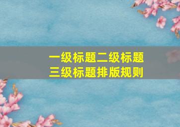 一级标题二级标题三级标题排版规则