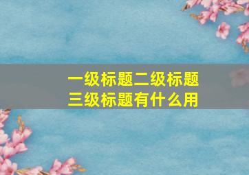 一级标题二级标题三级标题有什么用