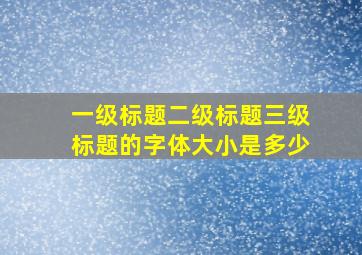 一级标题二级标题三级标题的字体大小是多少