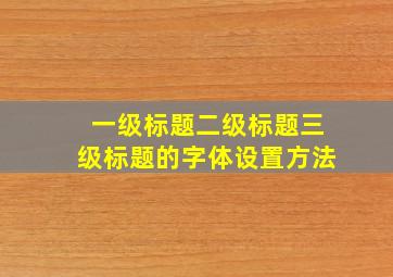 一级标题二级标题三级标题的字体设置方法