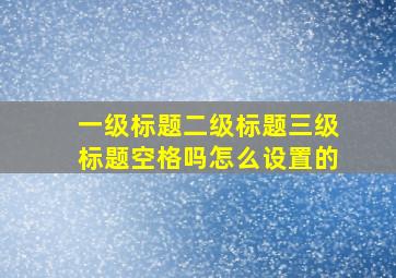 一级标题二级标题三级标题空格吗怎么设置的