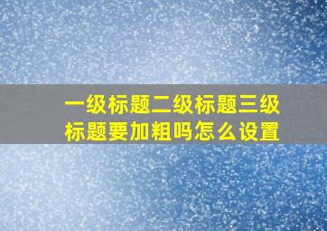 一级标题二级标题三级标题要加粗吗怎么设置