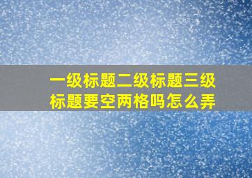 一级标题二级标题三级标题要空两格吗怎么弄