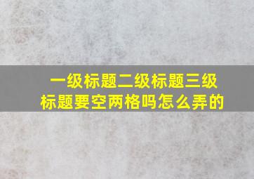 一级标题二级标题三级标题要空两格吗怎么弄的