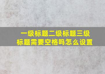 一级标题二级标题三级标题需要空格吗怎么设置