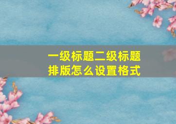 一级标题二级标题排版怎么设置格式