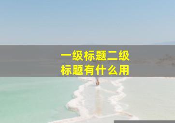 一级标题二级标题有什么用