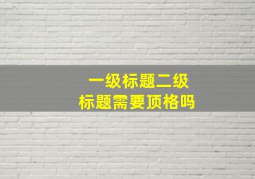 一级标题二级标题需要顶格吗