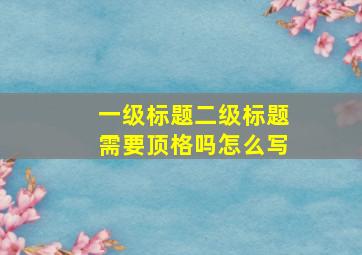 一级标题二级标题需要顶格吗怎么写