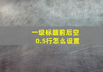 一级标题前后空0.5行怎么设置