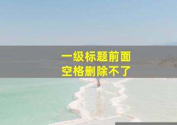 一级标题前面空格删除不了