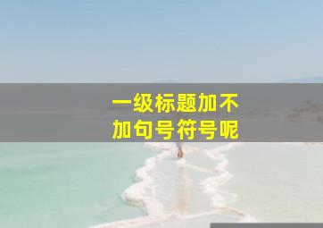 一级标题加不加句号符号呢