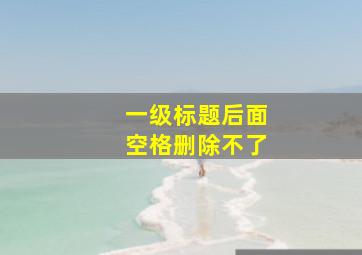 一级标题后面空格删除不了