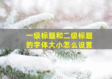 一级标题和二级标题的字体大小怎么设置