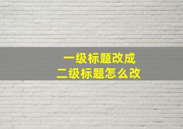 一级标题改成二级标题怎么改